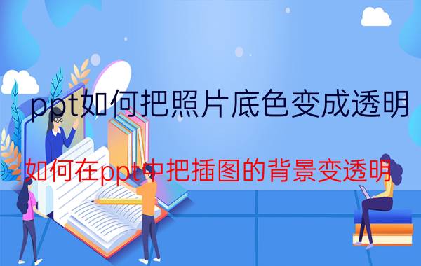 ppt如何把照片底色变成透明 如何在ppt中把插图的背景变透明？有哪些方法？